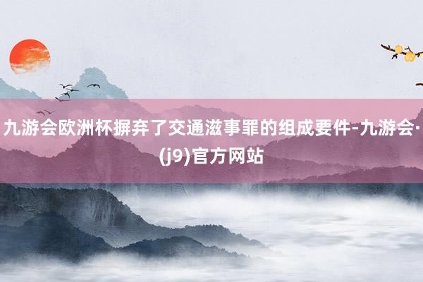 九游会欧洲杯摒弃了交通滋事罪的组成要件-九游会·(j9)官方网站