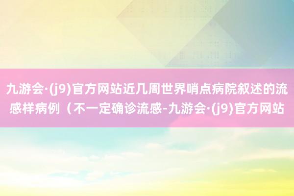 九游会·(j9)官方网站近几周世界哨点病院叙述的流感样病例（不一定确诊流感-九游会·(j9)官方网站