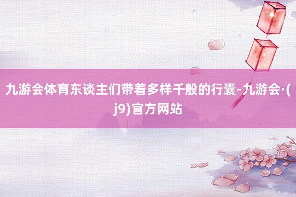 九游会体育东谈主们带着多样千般的行囊-九游会·(j9)官方网站