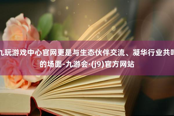 九玩游戏中心官网更是与生态伙伴交流、凝华行业共鸣的场面-九游会·(j9)官方网站