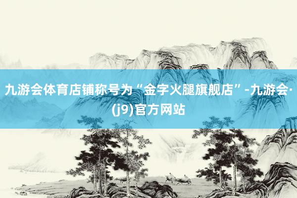 九游会体育店铺称号为“金字火腿旗舰店”-九游会·(j9)官方网站