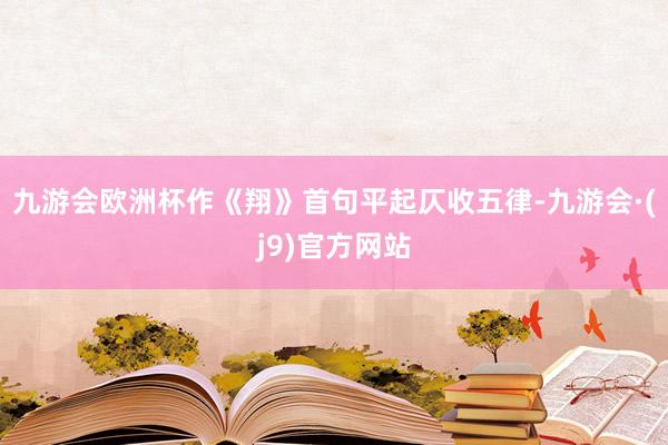 九游会欧洲杯作《翔》首句平起仄收五律-九游会·(j9)官方网站