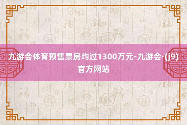 九游会体育预售票房均过1300万元-九游会·(j9)官方网站
