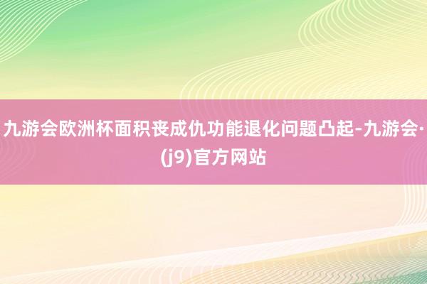 九游会欧洲杯面积丧成仇功能退化问题凸起-九游会·(j9)官方网站