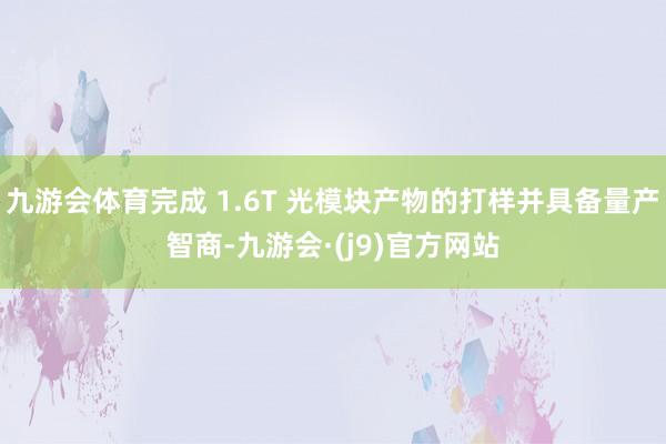 九游会体育完成 1.6T 光模块产物的打样并具备量产智商-九游会·(j9)官方网站