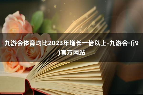 九游会体育均比2023年增长一倍以上-九游会·(j9)官方网站