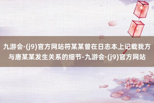 九游会·(j9)官方网站符某某曾在日志本上记载我方与唐某某发生关系的细节-九游会·(j9)官方网站