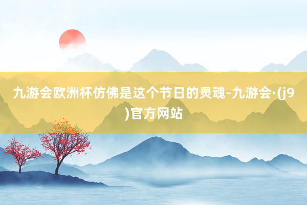 九游会欧洲杯仿佛是这个节日的灵魂-九游会·(j9)官方网站