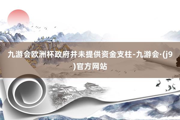 九游会欧洲杯政府并未提供资金支柱-九游会·(j9)官方网站