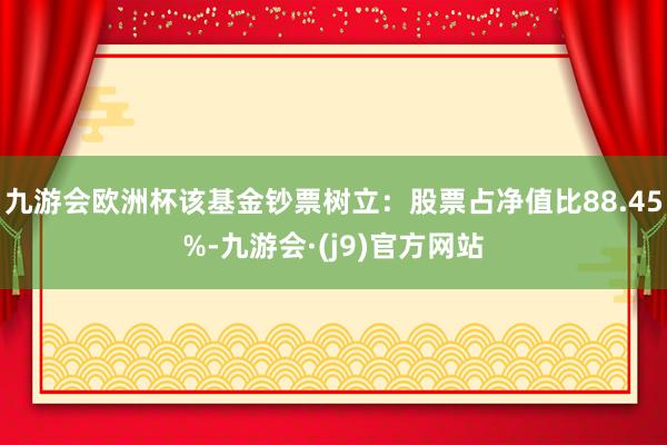 九游会欧洲杯该基金钞票树立：股票占净值比88.45%-九游会·(j9)官方网站