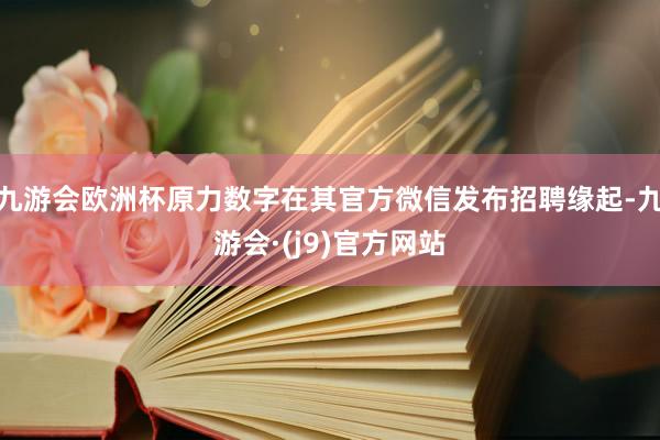 九游会欧洲杯原力数字在其官方微信发布招聘缘起-九游会·(j9)官方网站