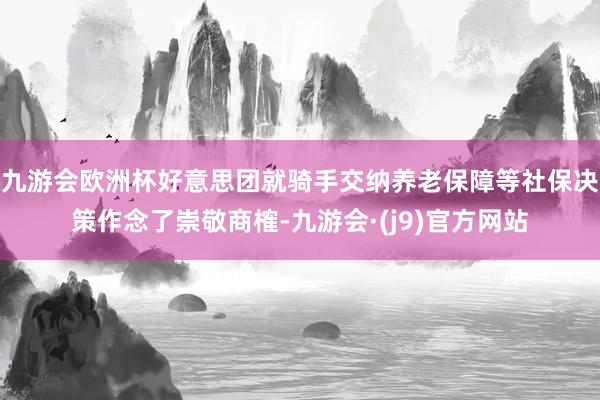 九游会欧洲杯好意思团就骑手交纳养老保障等社保决策作念了崇敬商榷-九游会·(j9)官方网站
