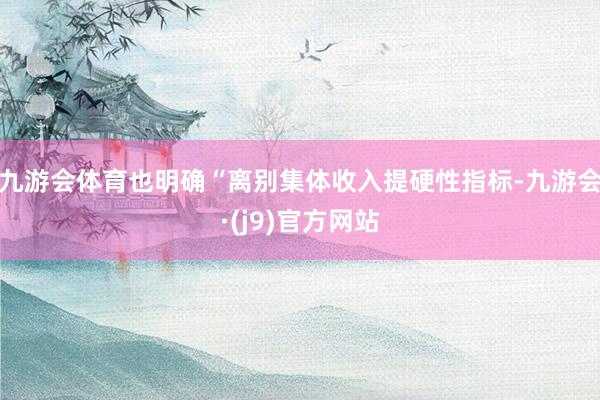 九游会体育也明确“离别集体收入提硬性指标-九游会·(j9)官方网站