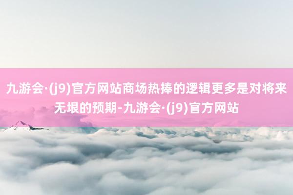 九游会·(j9)官方网站商场热捧的逻辑更多是对将来无垠的预期-九游会·(j9)官方网站
