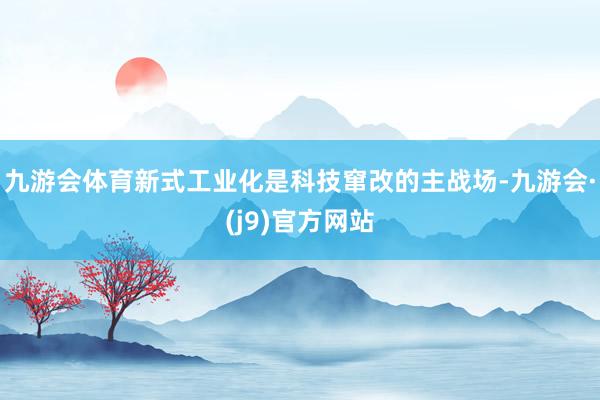 九游会体育新式工业化是科技窜改的主战场-九游会·(j9)官方网站