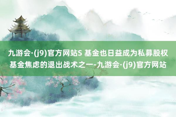 九游会·(j9)官方网站S 基金也日益成为私募股权基金焦虑的退出战术之一-九游会·(j9)官方网站