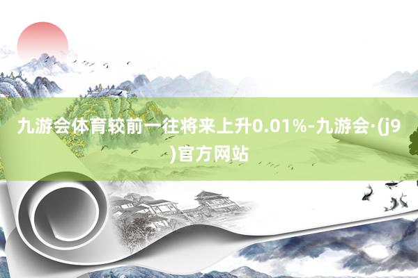 九游会体育较前一往将来上升0.01%-九游会·(j9)官方网站