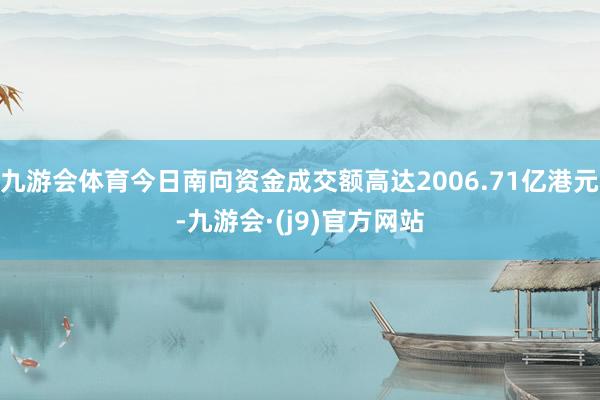 九游会体育今日南向资金成交额高达2006.71亿港元-九游会·(j9)官方网站