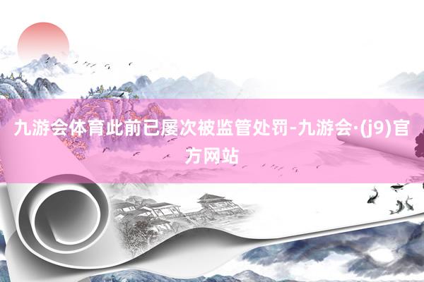 九游会体育此前已屡次被监管处罚-九游会·(j9)官方网站