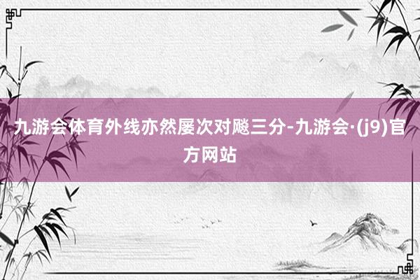 九游会体育外线亦然屡次对飚三分-九游会·(j9)官方网站