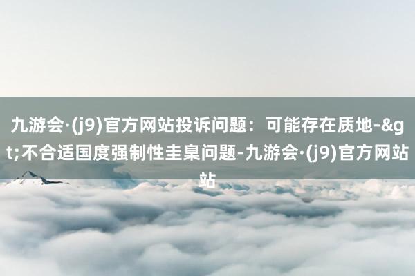 九游会·(j9)官方网站投诉问题：可能存在质地->不合适国度强制性圭臬问题-九游会·(j9)官方网站