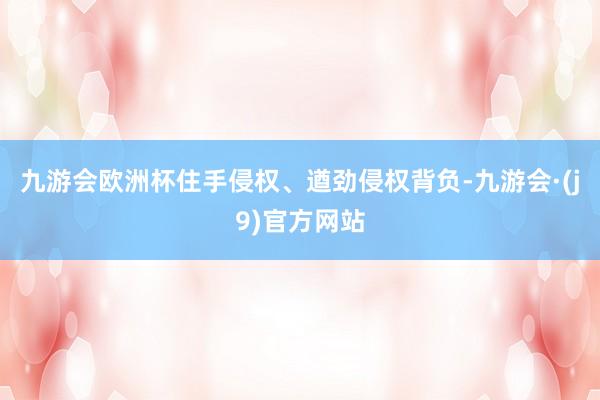 九游会欧洲杯住手侵权、遒劲侵权背负-九游会·(j9)官方网站