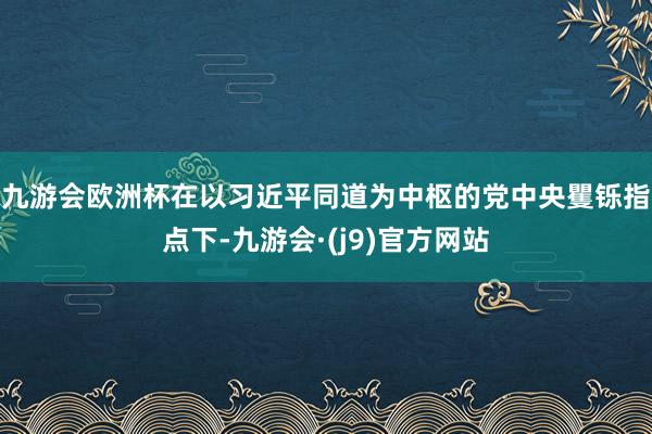 九游会欧洲杯　　在以习近平同道为中枢的党中央矍铄指点下-九游会·(j9)官方网站