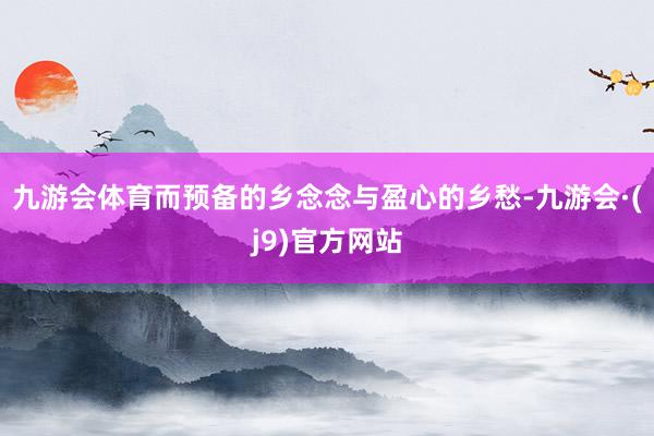 九游会体育而预备的乡念念与盈心的乡愁-九游会·(j9)官方网站