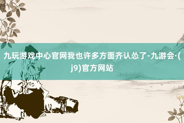 九玩游戏中心官网我也许多方面齐认怂了-九游会·(j9)官方网站