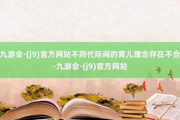 九游会·(j9)官方网站不同代际间的育儿理念存在不合-九游会·(j9)官方网站