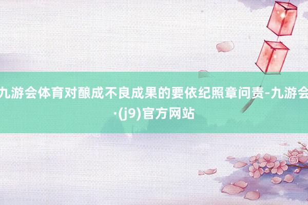 九游会体育对酿成不良成果的要依纪照章问责-九游会·(j9)官方网站