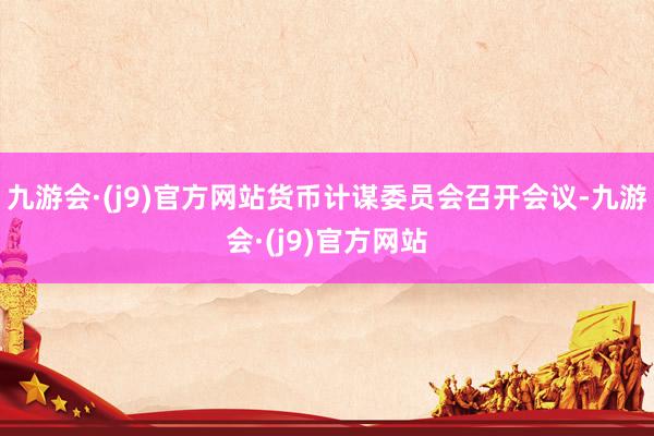 九游会·(j9)官方网站货币计谋委员会召开会议-九游会·(j9)官方网站