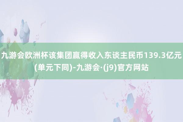 九游会欧洲杯该集团赢得收入东谈主民币139.3亿元(单元下同)-九游会·(j9)官方网站