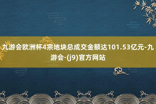 九游会欧洲杯4宗地块总成交金额达101.53亿元-九游会·(j9)官方网站
