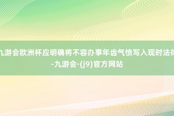九游会欧洲杯应明确将不容办事年齿气愤写入现时法律-九游会·(j9)官方网站