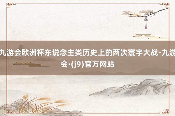 九游会欧洲杯东说念主类历史上的两次寰宇大战-九游会·(j9)官方网站