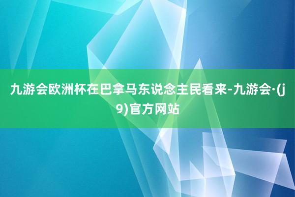 九游会欧洲杯在巴拿马东说念主民看来-九游会·(j9)官方网站