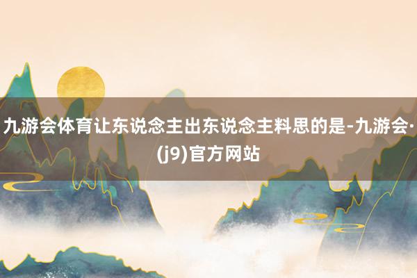 九游会体育让东说念主出东说念主料思的是-九游会·(j9)官方网站