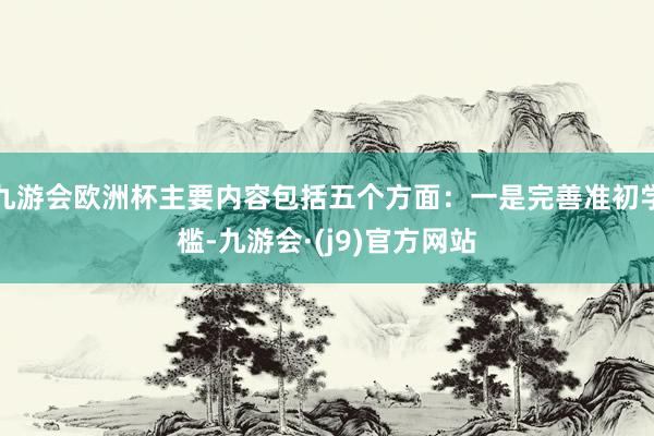 九游会欧洲杯主要内容包括五个方面：一是完善准初学槛-九游会·(j9)官方网站