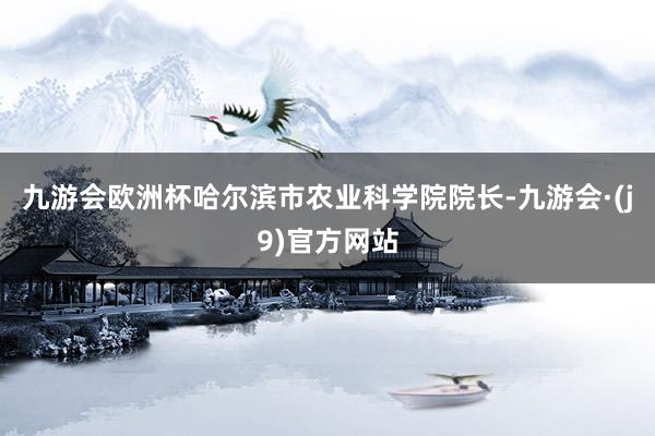 九游会欧洲杯哈尔滨市农业科学院院长-九游会·(j9)官方网站