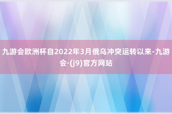 九游会欧洲杯自2022年3月俄乌冲突运转以来-九游会·(j9)官方网站