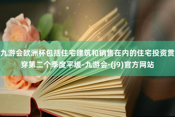 九游会欧洲杯包括住宅建筑和销售在内的住宅投资贯穿第二个季度平缓-九游会·(j9)官方网站