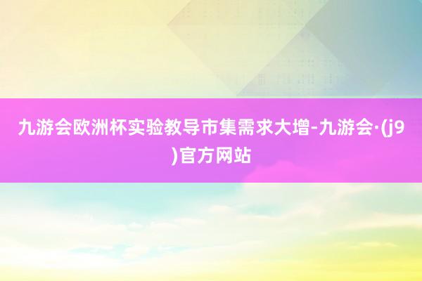 九游会欧洲杯实验教导市集需求大增-九游会·(j9)官方网站