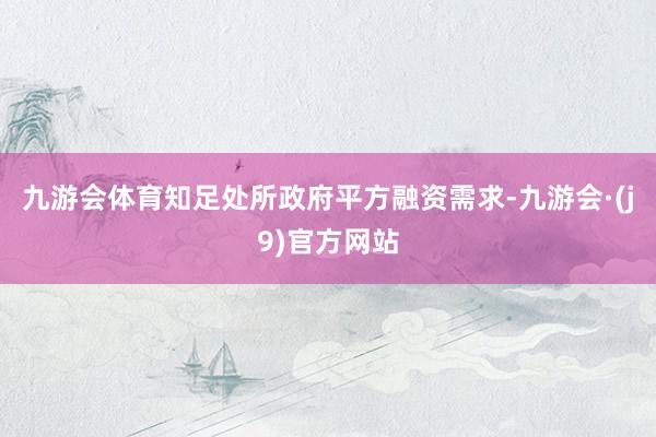 九游会体育知足处所政府平方融资需求-九游会·(j9)官方网站