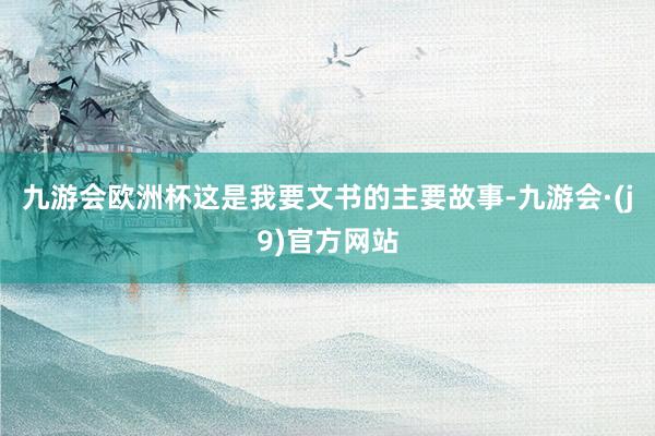九游会欧洲杯这是我要文书的主要故事-九游会·(j9)官方网站