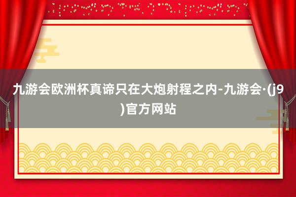 九游会欧洲杯真谛只在大炮射程之内-九游会·(j9)官方网站