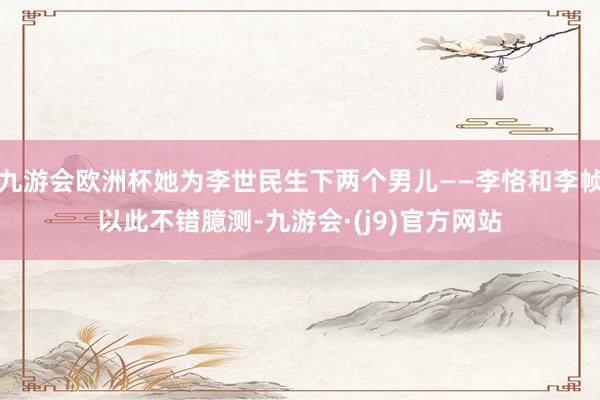 九游会欧洲杯她为李世民生下两个男儿――李恪和李帧以此不错臆测-九游会·(j9)官方网站