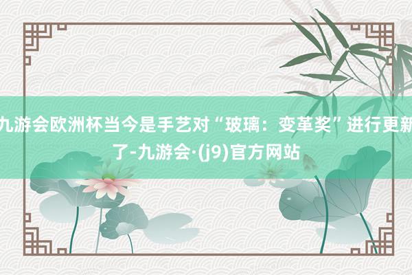 九游会欧洲杯当今是手艺对“玻璃：变革奖”进行更新了-九游会·(j9)官方网站