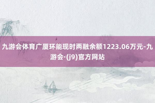 九游会体育广厦环能现时两融余额1223.06万元-九游会·(j9)官方网站