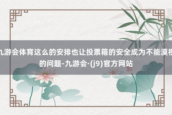 九游会体育这么的安排也让投票箱的安全成为不能漠视的问题-九游会·(j9)官方网站